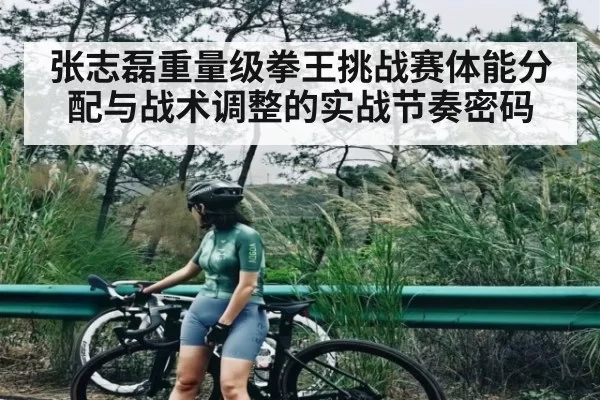张志磊重量级拳王挑战赛体能分配与战术调整的实战节奏密码