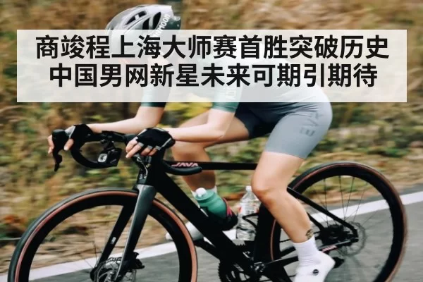 商竣程上海大师赛首胜突破历史 中国男网新星未来可期引期待